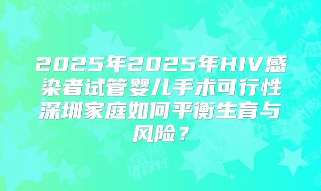 2025年2025年HIV感染者试管婴儿手术可行性深圳家庭如何平衡生育与风险?