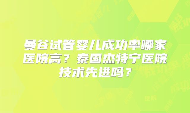 曼谷试管婴儿成功率哪家医院高?泰国杰特宁医院技术先进吗?
