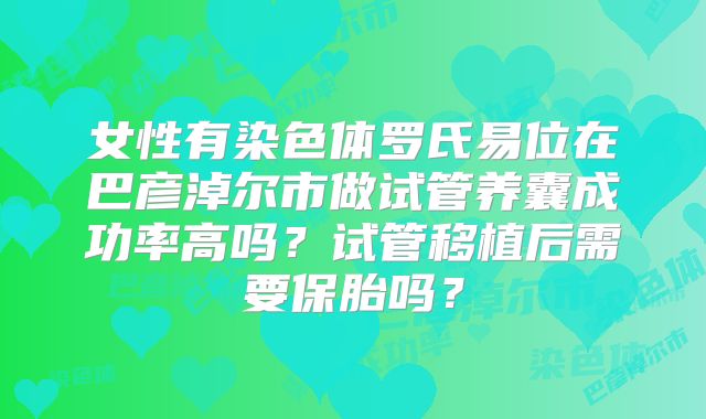女性有染色体罗氏易位在巴彦淖尔市做试管养囊成功率高吗？试管移植后需要保胎吗？