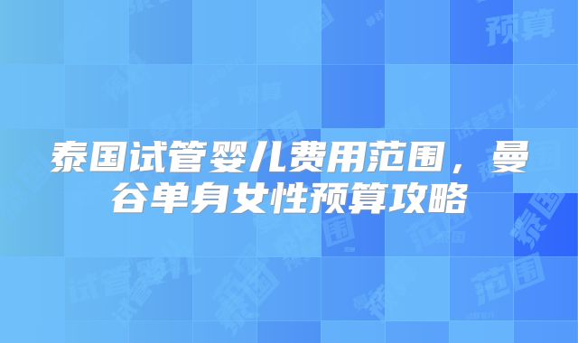 泰国试管婴儿费用范围，曼谷单身女性预算攻略