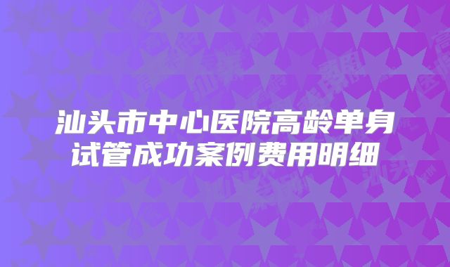 汕头市中心医院高龄单身试管成功案例费用明细