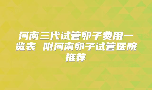 河南三代试管卵子费用一览表 附河南卵子试管医院推荐