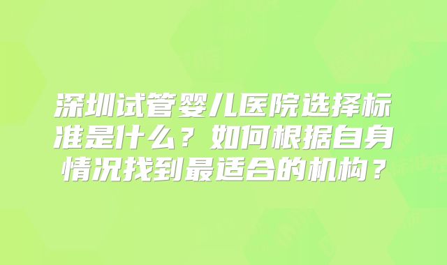 深圳试管婴儿医院选择标准是什么？如何根据自身情况找到最适合的机构？