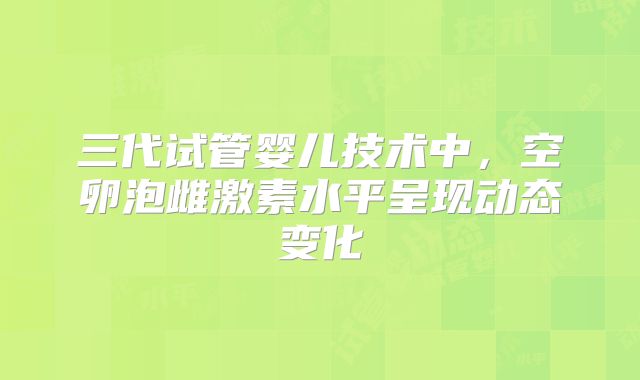 三代试管婴儿技术中,空卵泡雌激素水平呈现动态变化
