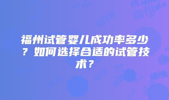 福州试管婴儿成功率多少?如何选择合适的试管技术?