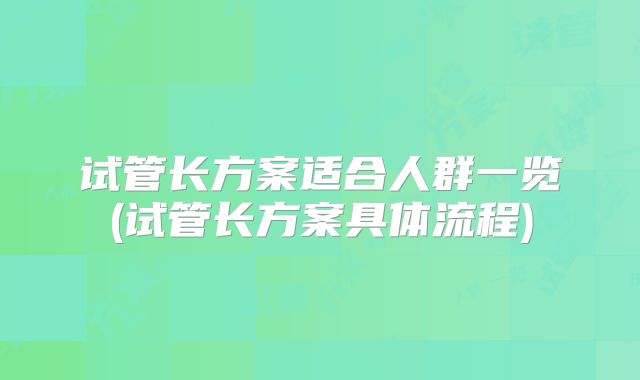 试管长方案适合人群一览(试管长方案具体流程)