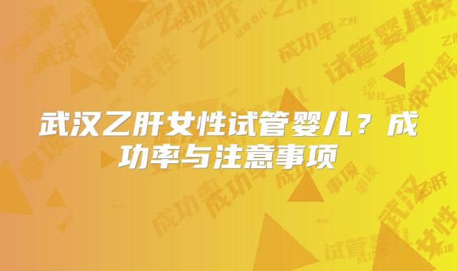 武汉乙肝女性试管婴儿?成功率与注意事项