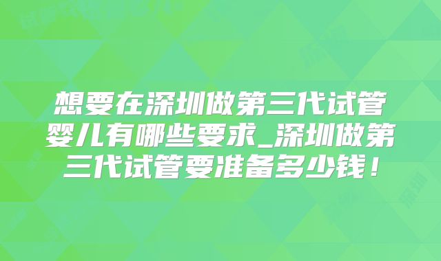 想要在深圳做第三代试管婴儿有哪些要求_深圳做第三代试管要准备多少钱!