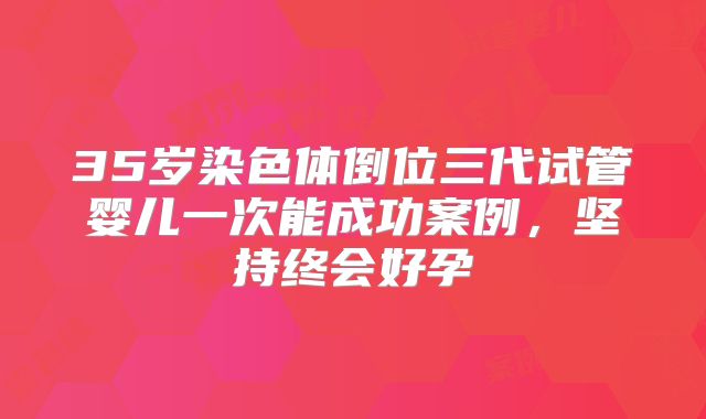 35岁染色体倒位三代试管婴儿一次能成功案例，坚持终会好孕