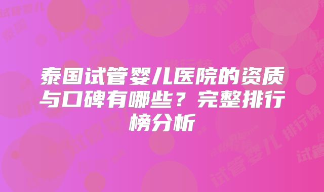 泰国试管婴儿医院的资质与口碑有哪些?完整排行榜分析