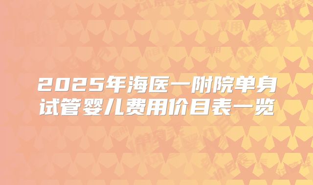 2025年海医一附院单身试管婴儿费用价目表一览