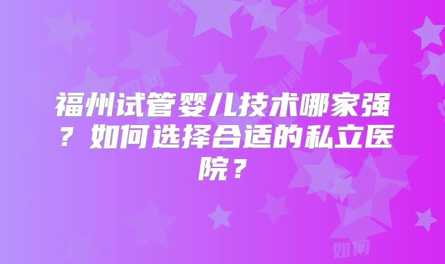 福州试管婴儿技术哪家强？如何选择合适的私立医院？