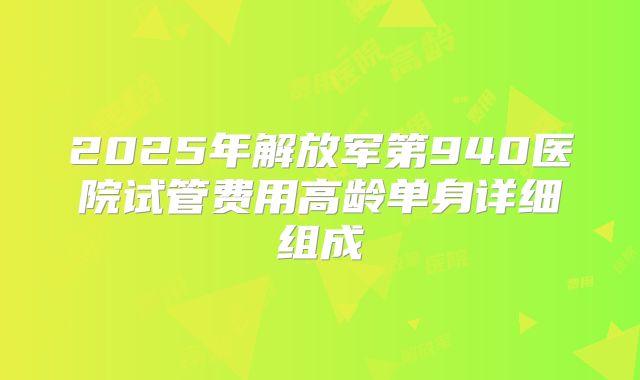 2025年解放军第940医院试管费用高龄单身详细组成