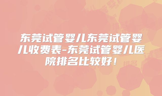 东莞试管婴儿东莞试管婴儿收费表-东莞试管婴儿医院排名比较好!