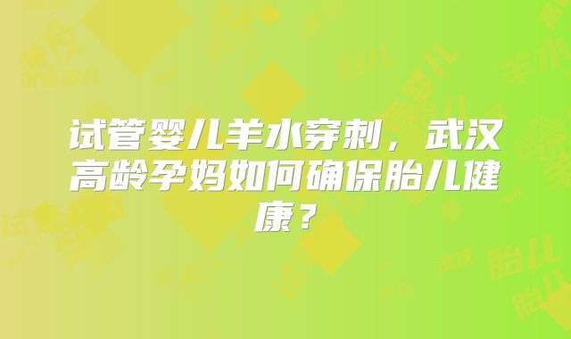 试管婴儿羊水穿刺,武汉高龄孕妈如何确保胎儿健康?