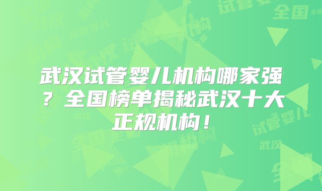 武汉试管婴儿机构哪家强？全国榜单揭秘武汉十大正规机构！