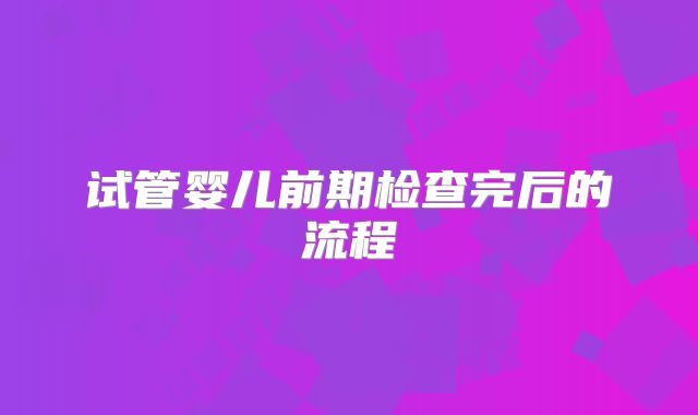 试管婴儿前期检查完后的流程