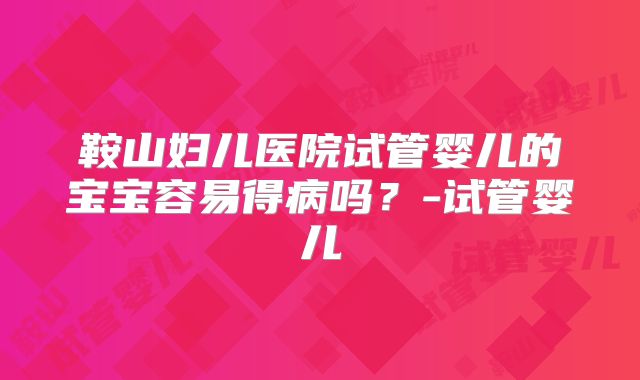 鞍山妇儿医院试管婴儿的宝宝容易得病吗？-试管婴儿