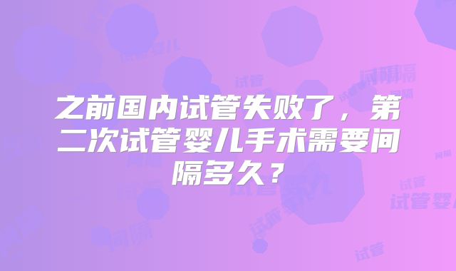 之前国内试管失败了,第二次试管婴儿手术需要间隔多久?