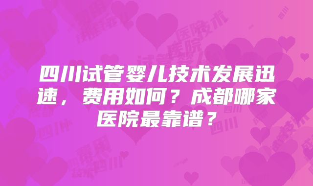 四川试管婴儿技术发展迅速,费用如何?成都哪家医院最靠谱?