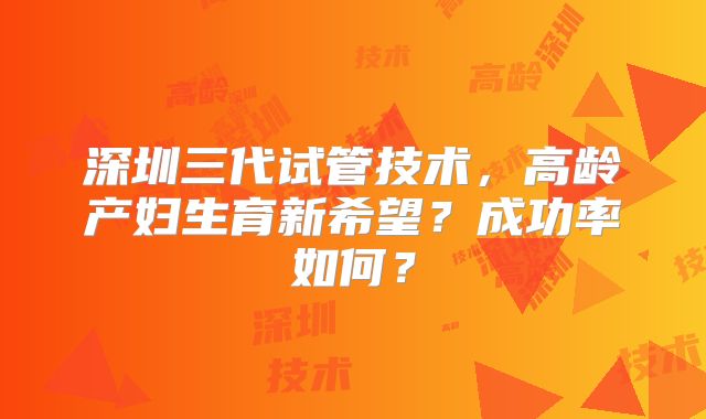 深圳三代试管技术，高龄产妇生育新希望？成功率如何？