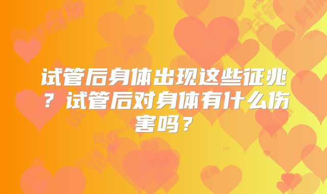试管后身体出现这些征兆?试管后对身体有什么伤害吗?
