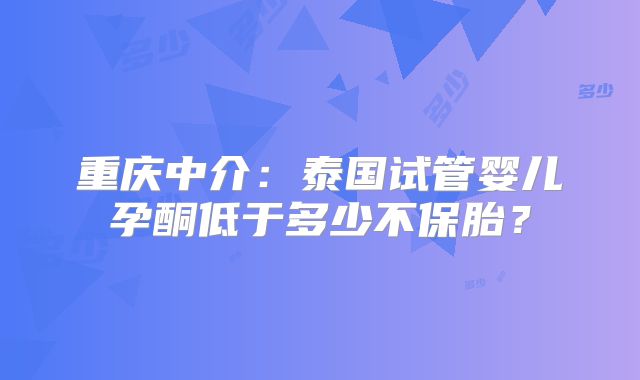 重庆中介:泰国试管婴儿孕酮低于多少不保胎?