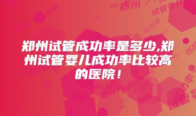 郑州试管成功率是多少,郑州试管婴儿成功率比较高的医院！