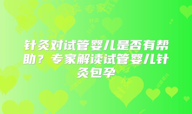 针灸对试管婴儿是否有帮助？专家解读试管婴儿针灸包孕