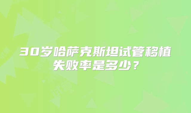 30岁哈萨克斯坦试管移植失败率是多少?