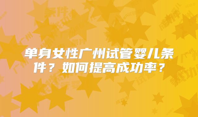 单身女性广州试管婴儿条件?如何提高成功率?