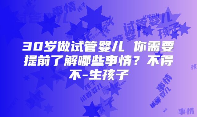 30岁做试管婴儿 你需要提前了解哪些事情?不得不-生孩子