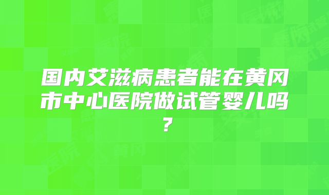 国内艾滋病患者能在黄冈市中心医院做试管婴儿吗?