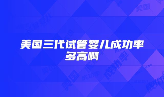 美国三代试管婴儿成功率多高啊
