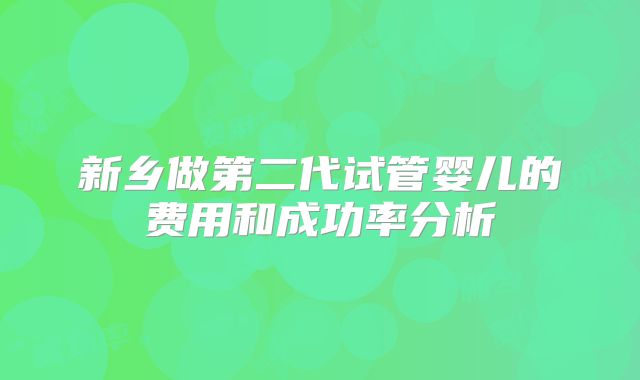 新乡做第二代试管婴儿的费用和成功率分析