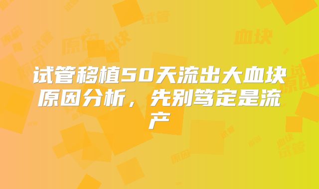 试管移植50天流出大血块原因分析，先别笃定是流产