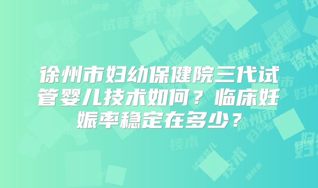 徐州市妇幼保健院三代试管婴儿技术如何？临床妊娠率稳定在多少？