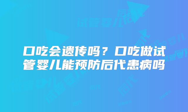口吃会遗传吗？口吃做试管婴儿能预防后代患病吗