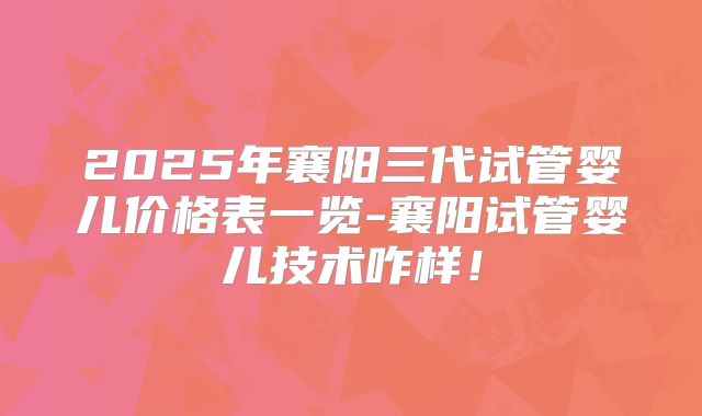 2025年襄阳三代试管婴儿价格表一览-襄阳试管婴儿技术咋样!