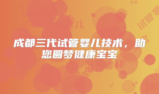 成都三代试管婴儿技术，助您圆梦健康宝宝