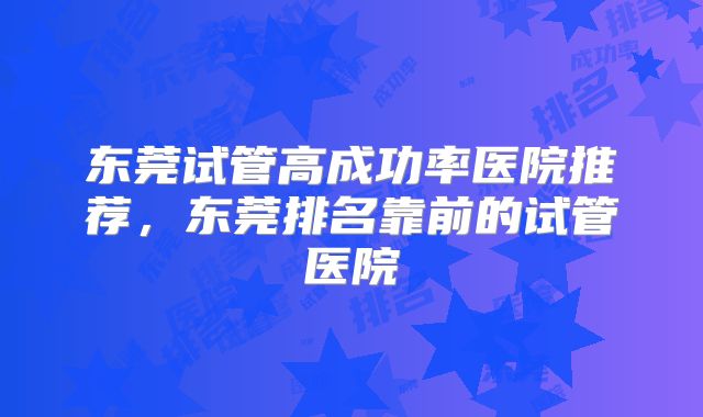 东莞试管高成功率医院推荐,东莞排名靠前的试管医院