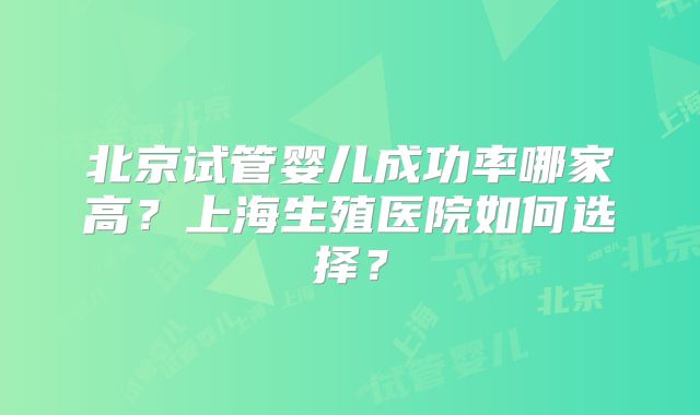 北京试管婴儿成功率哪家高？上海生殖医院如何选择？