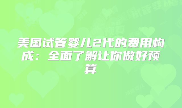 美国试管婴儿2代的费用构成:全面了解让你做好预算
