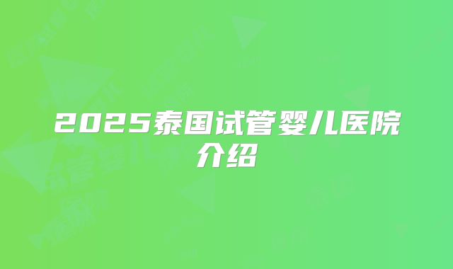 2025泰国试管婴儿医院介绍
