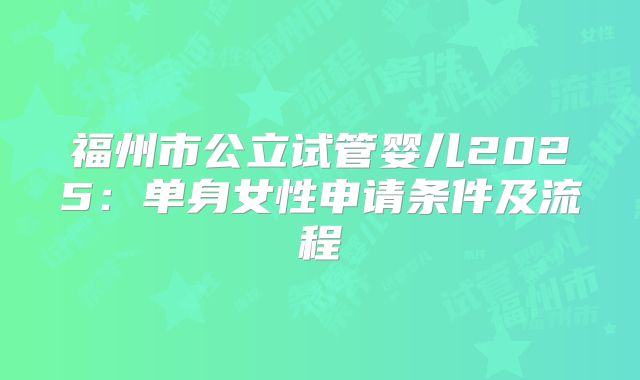 福州市公立试管婴儿2025：单身女性申请条件及流程
