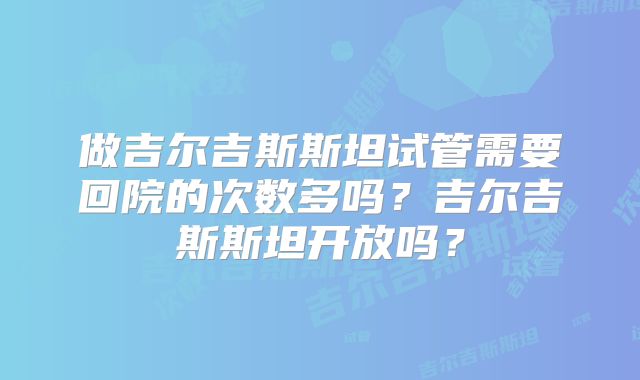 做吉尔吉斯斯坦试管需要回院的次数多吗?吉尔吉斯斯坦开放吗?