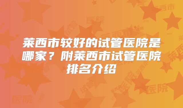 莱西市较好的试管医院是哪家？附莱西市试管医院排名介绍