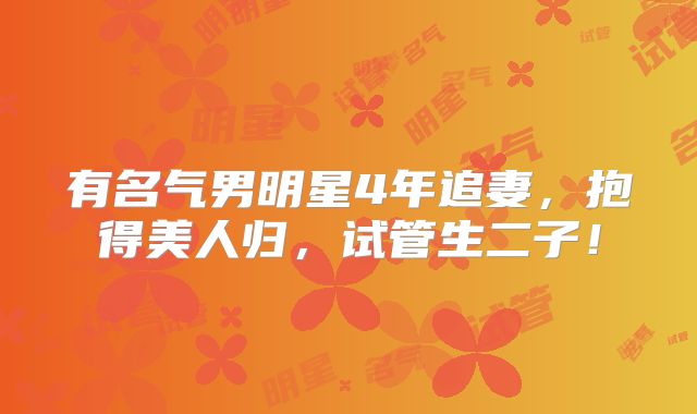 有名气男明星4年追妻，抱得美人归，试管生二子！