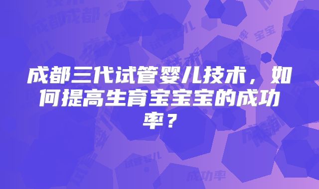 成都三代试管婴儿技术，如何提高生育宝宝宝的成功率？