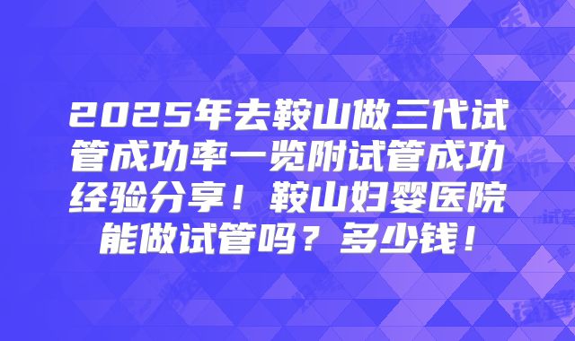 2025年去鞍山做三代试管成功率一览附试管成功经验分享!鞍山妇婴医院能做试管吗?多少钱!